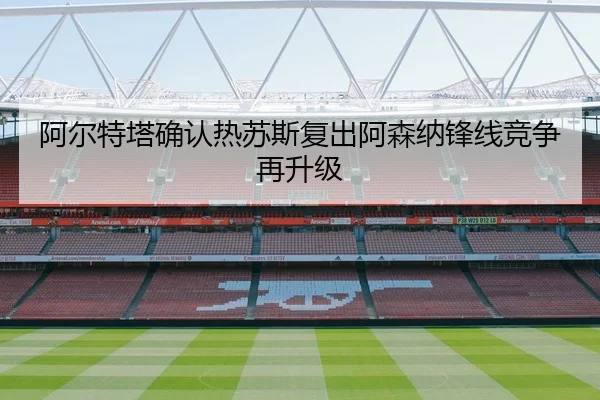 阿尔特塔确认热苏斯复出阿森纳锋线竞争再升级