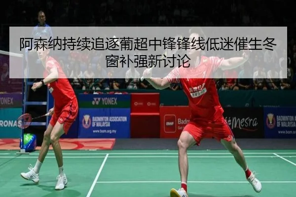 阿森纳持续追逐葡超中锋锋线低迷催生冬窗补强新讨论